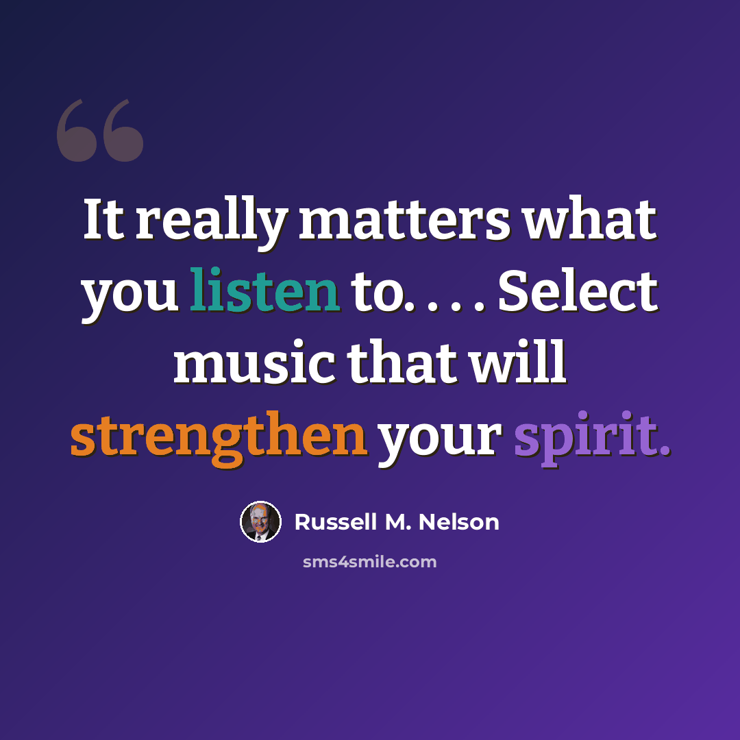 “It really matters what you listen to. . . . Select music that will strengthen your spirit.” quote by Russell M. Nelson