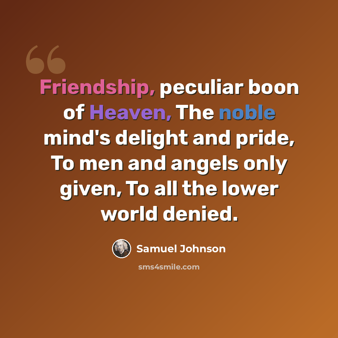 “Friendship, peculiar boon of Heaven, The noble mind's delight and pride, To men and angels only given, To all the lower world denied.” quote by Samuel Johnson
