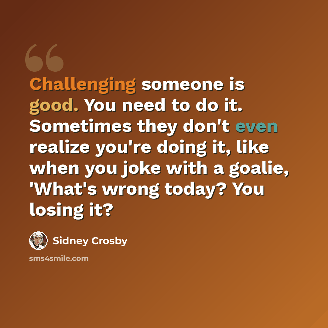 “Challenging someone is good. You need to do it. Sometimes they don't even realize you're doing it, like when you joke with a goalie, 'What's wrong today? You losing it?” quote by Sidney Crosby