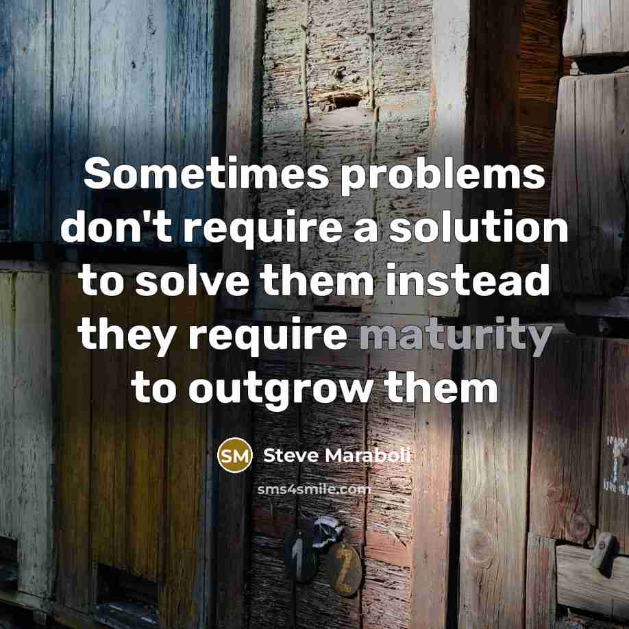“Sometimes problems don't require a solution to solve them instead they require maturity to outgrow them” quote by Steve Maraboli