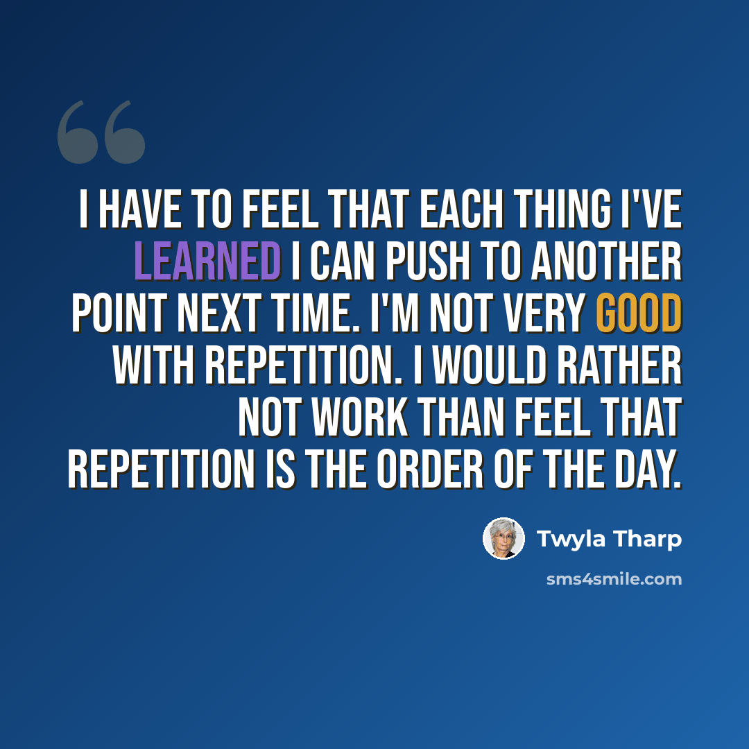 “I have to feel that each thing I've learned I can push to another point next time. I'm not very good with repetition. I would rather not work than feel that repetition is the order of the day.” quote by Twyla Tharp
