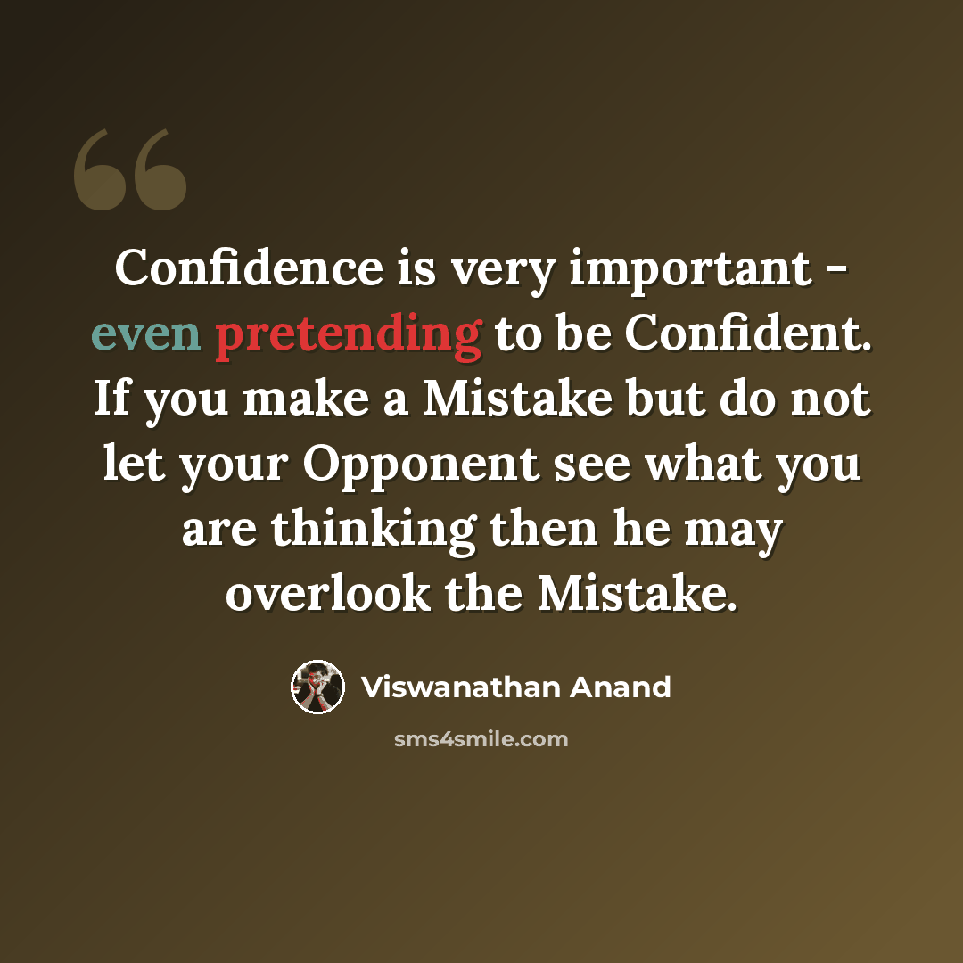 “Confidence is very important - even pretending to be Confident. If you make a Mistake but do not let your Opponent see what you are thinking then he may overlook the Mistake.” quote by Viswanathan Anand