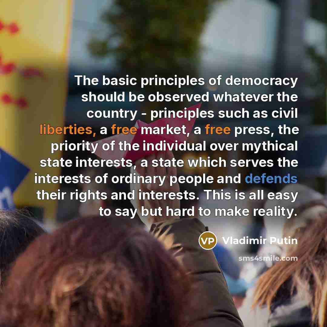 “The basic principles of democracy should be observed whatever the country - principles such as civil liberties, a free market, a free press, the priority of the individual over mythical state interests, a state which serves the interests of ordinary people and defends their rights and interests…” quote by Vladimir Putin