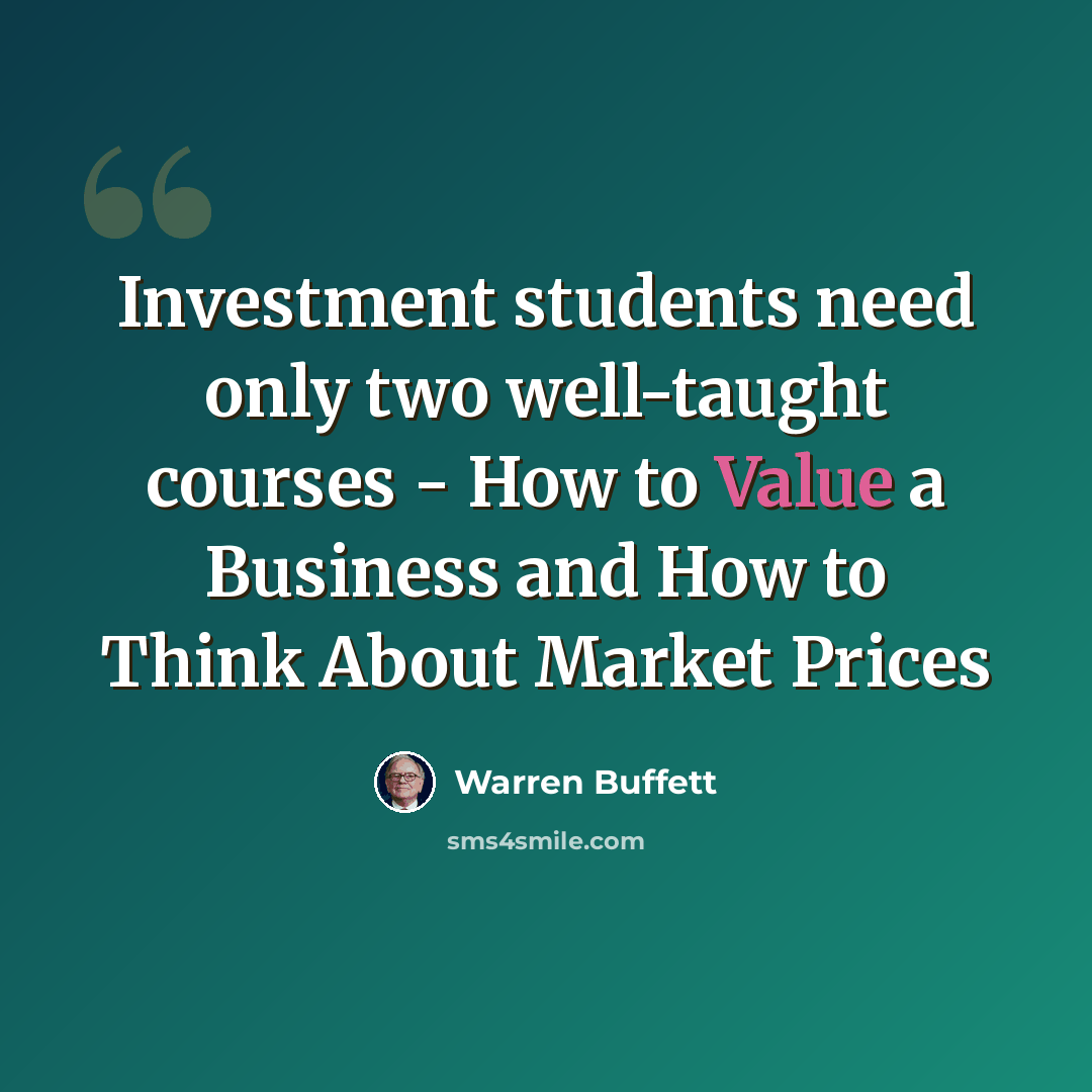 “Investment students need only two well-taught courses - How to Value a Business and How to Think About Market Prices” quote by Warren Buffett