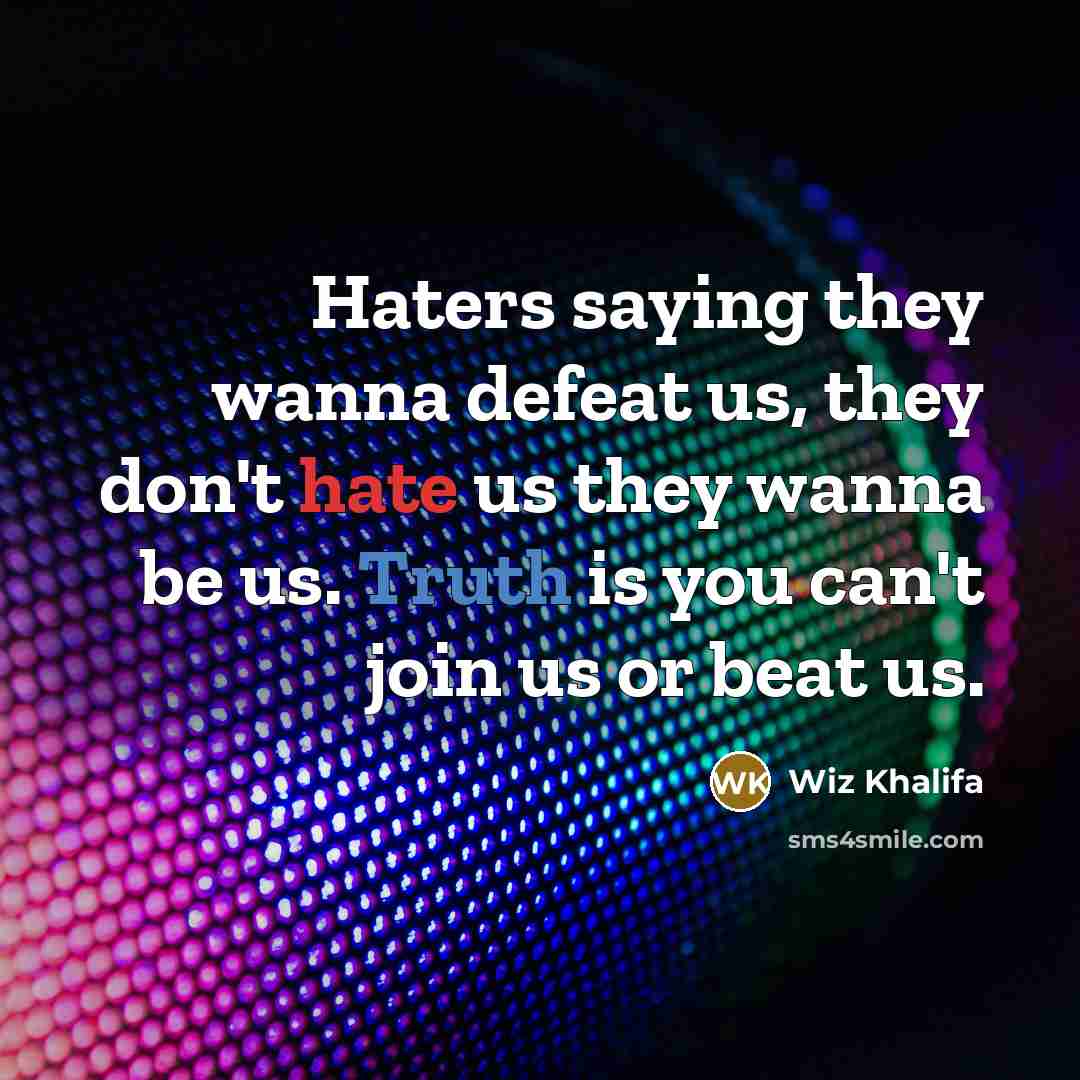 “Haters saying they wanna defeat us, they don't hate us they wanna be us. Truth is you can't join us or beat us.” quote by Wiz Khalifa