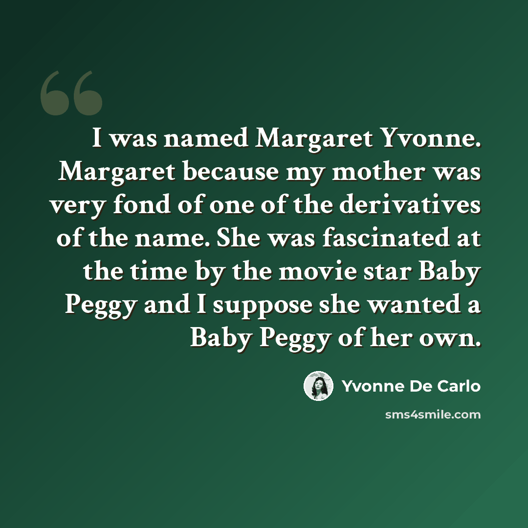 “I was named Margaret Yvonne. Margaret because my mother was very fond of one of the derivatives of the name. She was fascinated at the time by the movie star Baby Peggy and I suppose she wanted a Baby Peggy of her own.” quote by Yvonne De Carlo