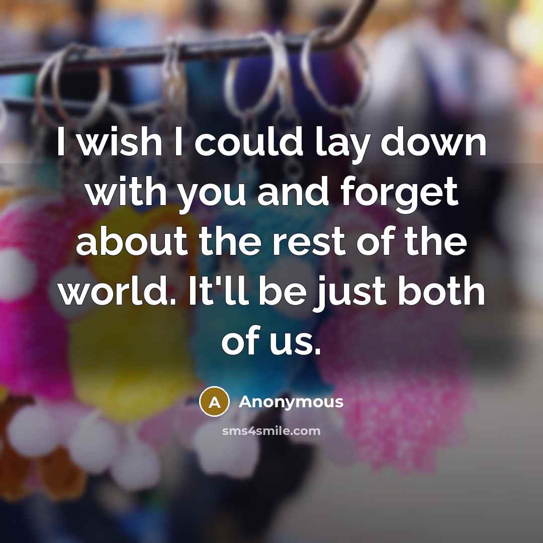 “I wish I could lay down with you and forget about the rest of the world. It'll be just both of us.” quote by Anonymous