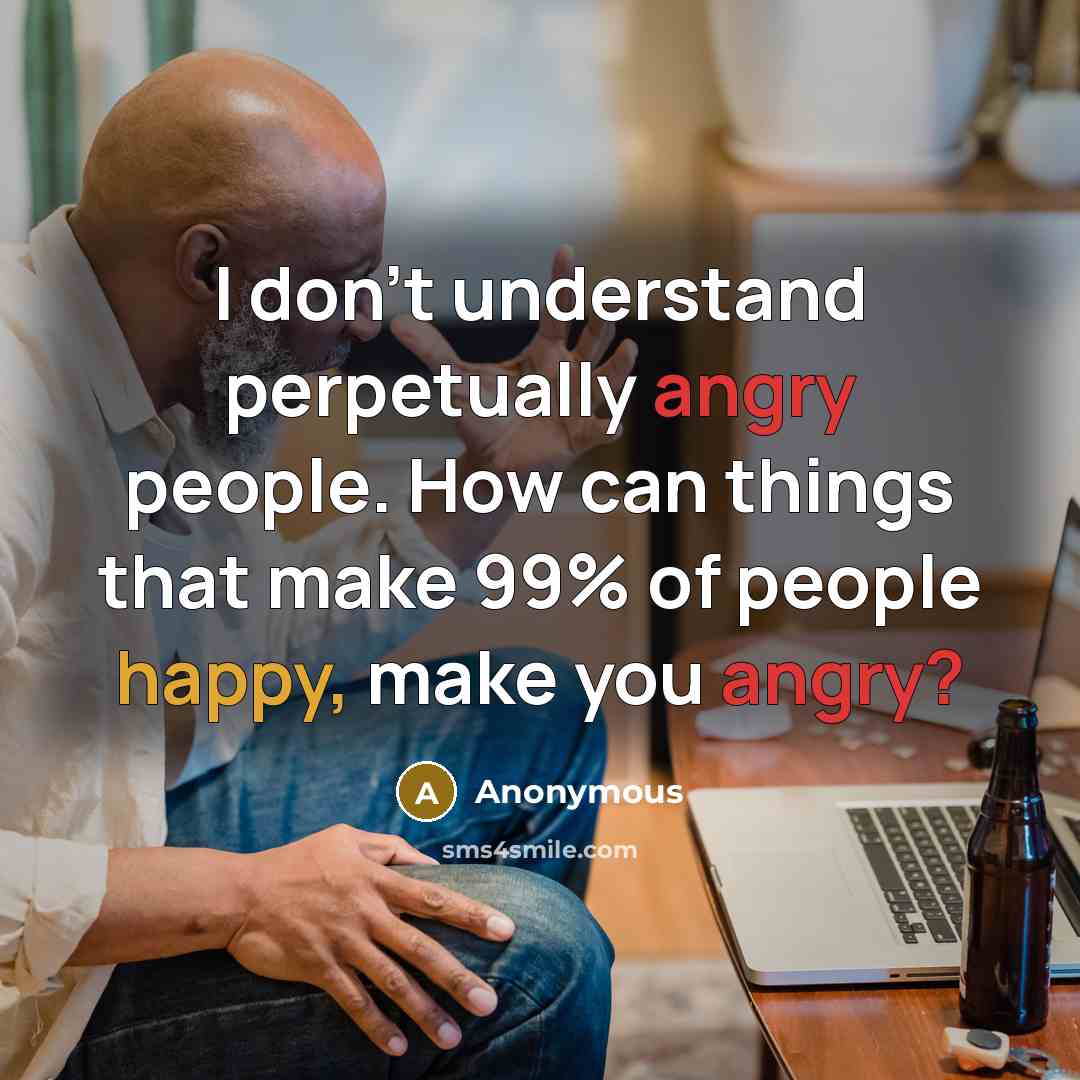“I don't understand perpetually angry people. How can things that make 99% of people happy, make you angry?” quote by Anonymous
