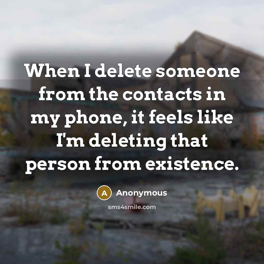“When I delete someone from the contacts in my phone, it feels like I'm deleting that person from existence.” quote by Anonymous