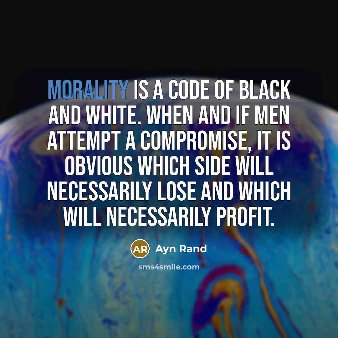 “Morality is a code of black and white. When and if men attempt a compromise, it is obvious which side will necessarily lose and which will necessarily profit.” quote by Ayn Rand