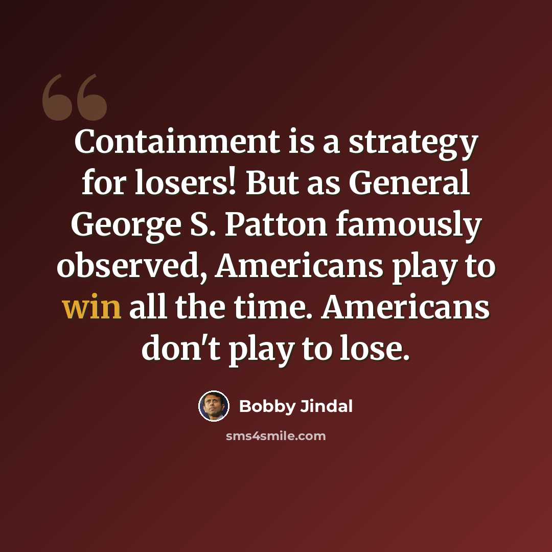 “Containment is a strategy for losers! But as General George S. Patton famously observed, Americans play to win all the time. Americans don't play to lose.” quote by Bobby Jindal