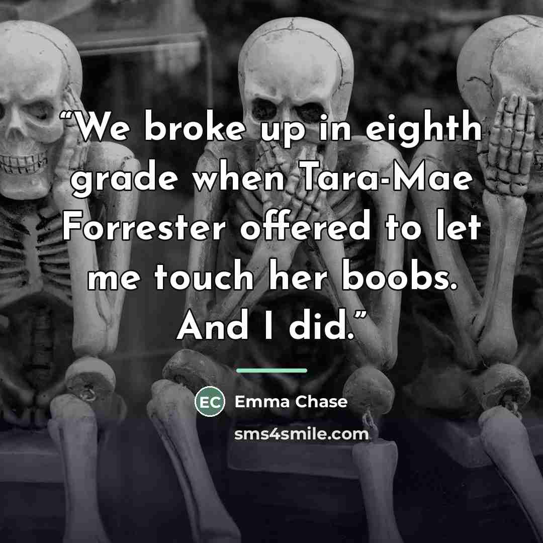 “We broke up in eighth grade when Tara-Mae Forrester offered to let me touch her boobs. And I did.” quote by Emma Chase