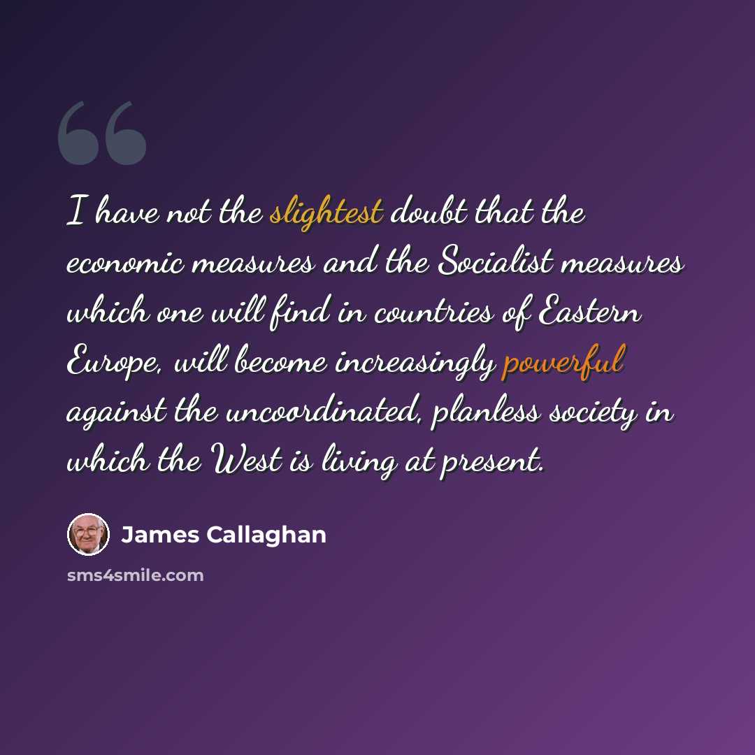 “I have not the slightest doubt that the economic measures and the Socialist measures which one will find in countries of Eastern Europe, will become increasingly powerful against the uncoordinated, planless society in which the West is living at present.” quote by James Callaghan