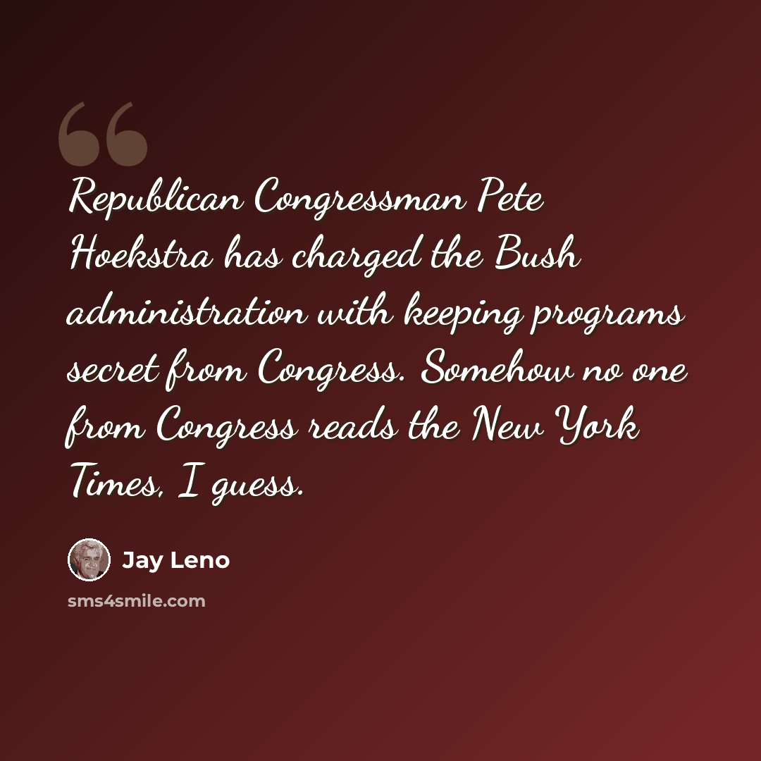 “Republican Congressman Pete Hoekstra has charged the Bush administration with keeping programs secret from Congress. Somehow no one from Congress reads the New York Times, I guess.” quote by Jay Leno