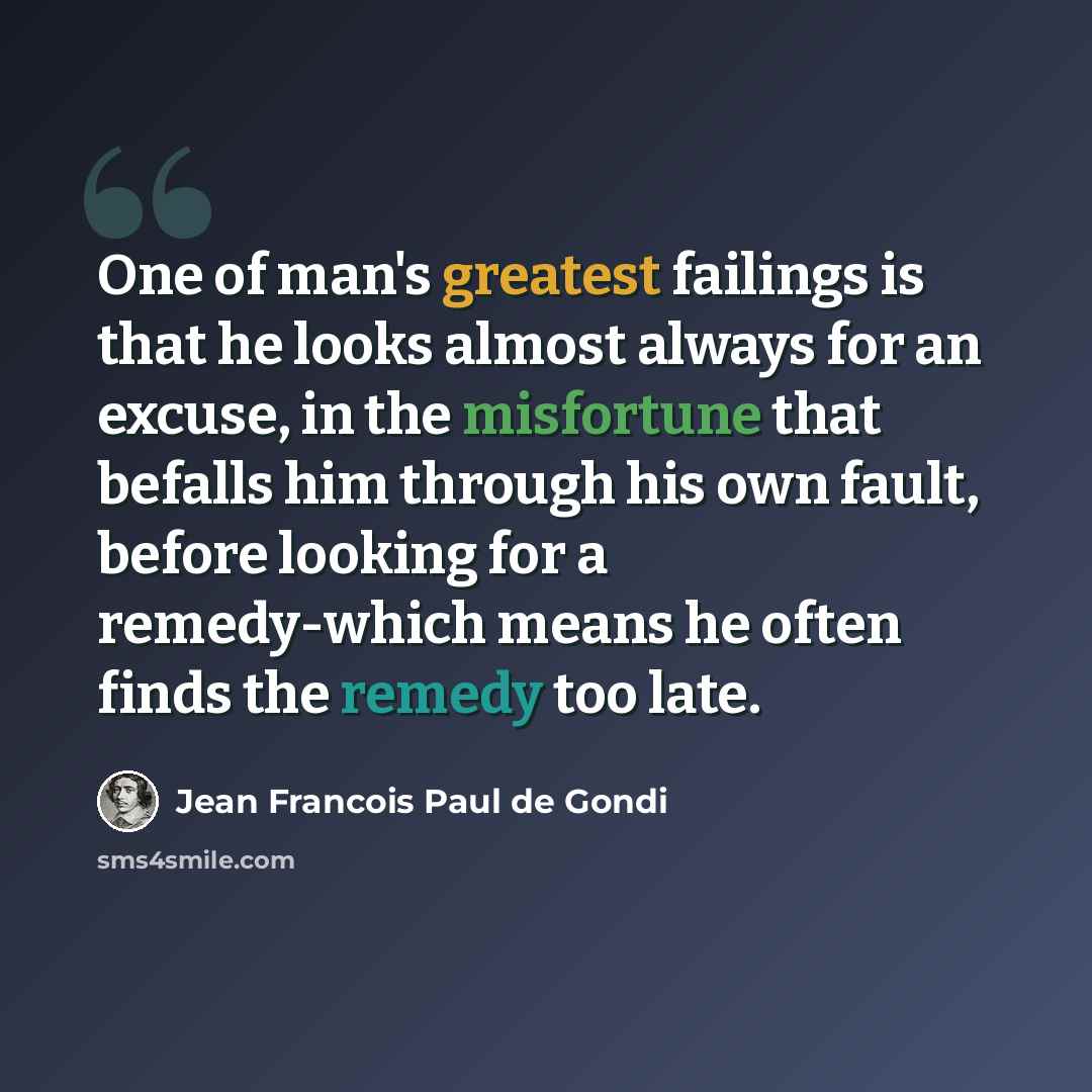 “One of man's greatest failings is that he looks almost always for an excuse, in the misfortune that befalls him through his own fault, before looking for a remedy-which means he often finds the remedy too late.” quote by Jean Francois Paul de Gondi