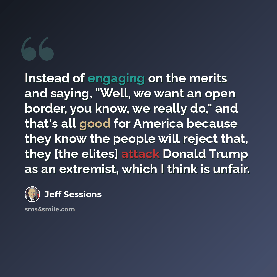 “Instead of engaging on the merits and saying, "Well, we want an open border, you know, we really do," and that's all good for America because they know the people will reject that, they [the elites] attack Donald Trump as an extremist, which I think is unfair.” quote by Jeff Sessions