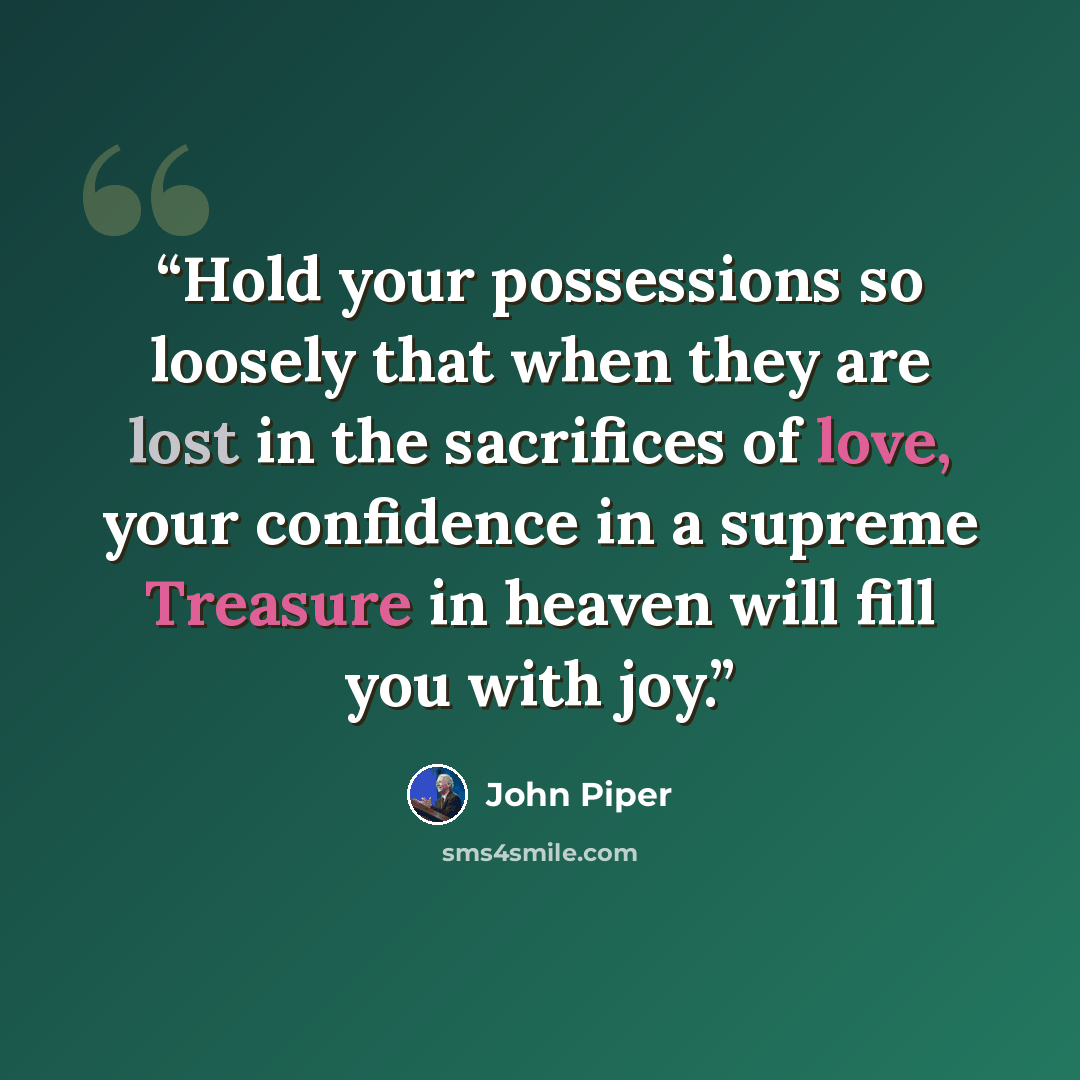 “Hold your possessions so loosely that when they are lost in the sacrifices of love, your confidence in a supreme Treasure in heaven will fill you with joy.” quote by John Piper