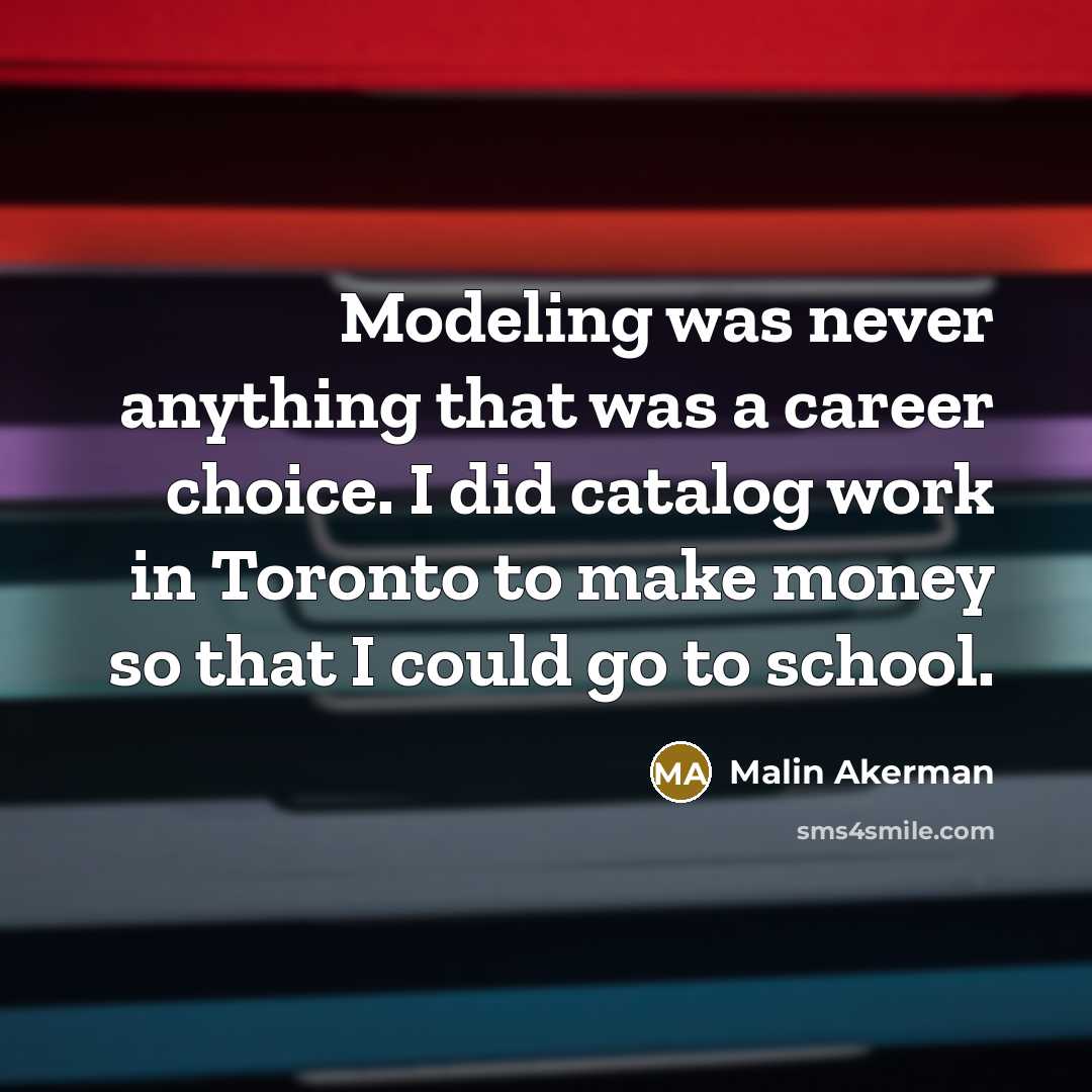 “Modeling was never anything that was a career choice. I did catalog work in Toronto to make money so that I could go to school.” quote by Malin Akerman