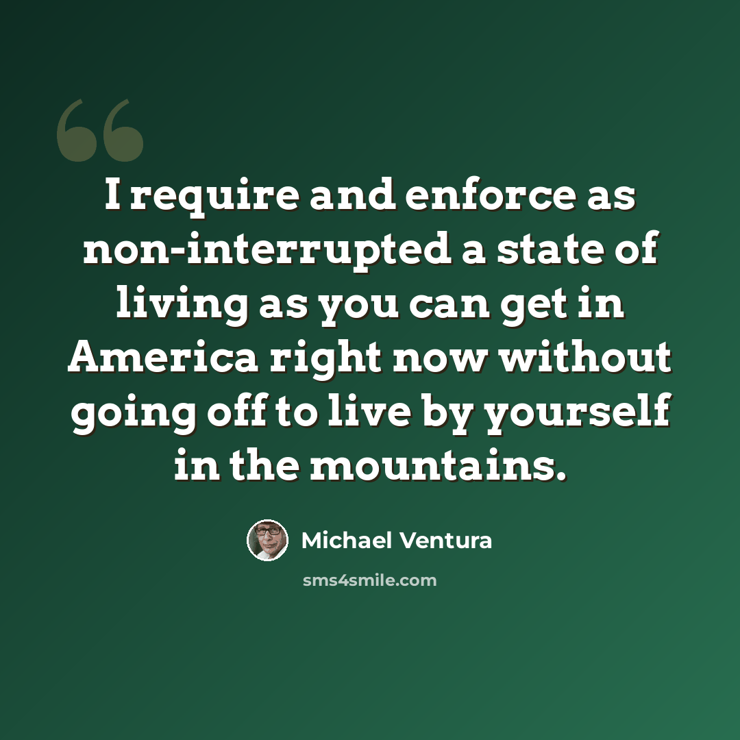 “I require and enforce as non-interrupted a state of living as you can get in America right now without going off to live by yourself in the mountains.” quote by Michael Ventura