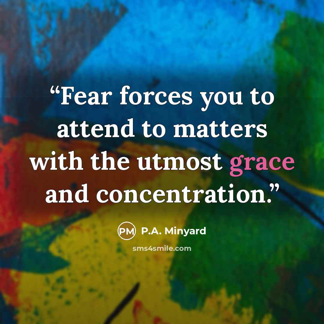 “Fear forces you to attend to matters with the utmost grace and concentration.” quote by P.A. Minyard