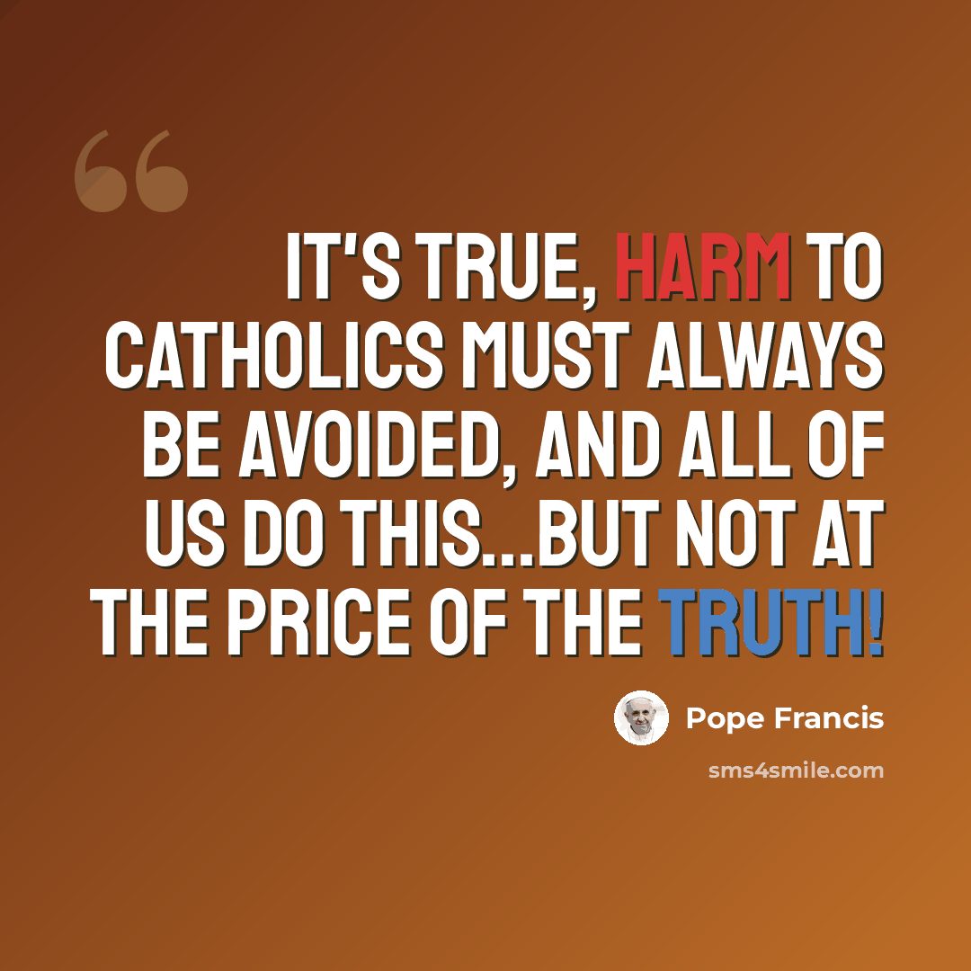 “It's true, harm to Catholics must always be avoided, and all of us do this...but not at the price of the truth!” quote by Pope Francis