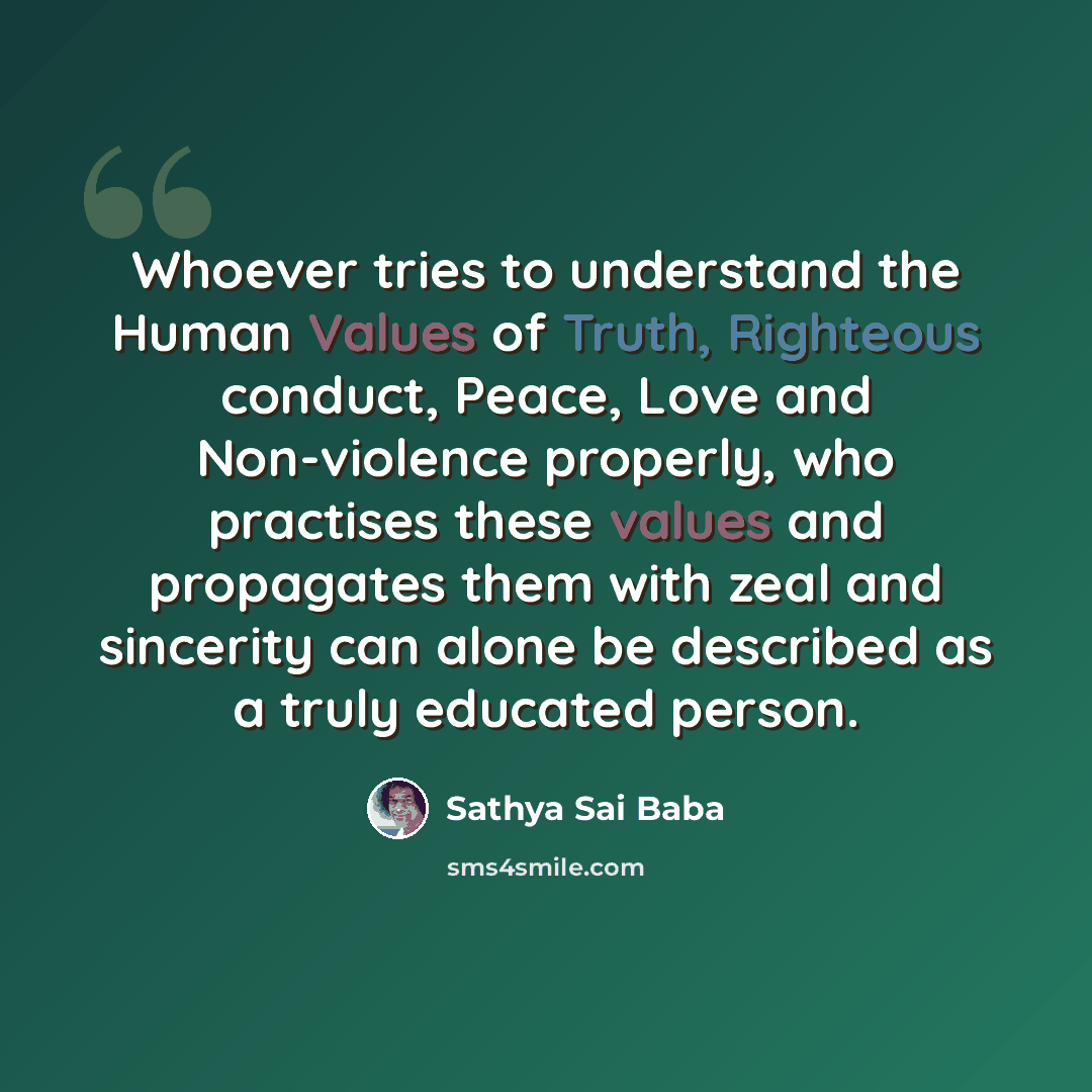 “Whoever tries to understand the Human Values of Truth, Righteous conduct, Peace, Love and Non-violence properly, who practises these values and propagates them with zeal and sincerity can alone be described as a truly educated person.” quote by Sathya Sai Baba