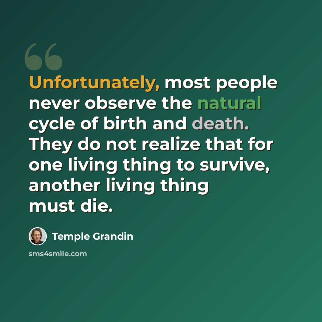 “Unfortunately, most people never observe the natural cycle of birth and death. They do not realize that for one living thing to survive, another living thing must die.” quote by Temple Grandin