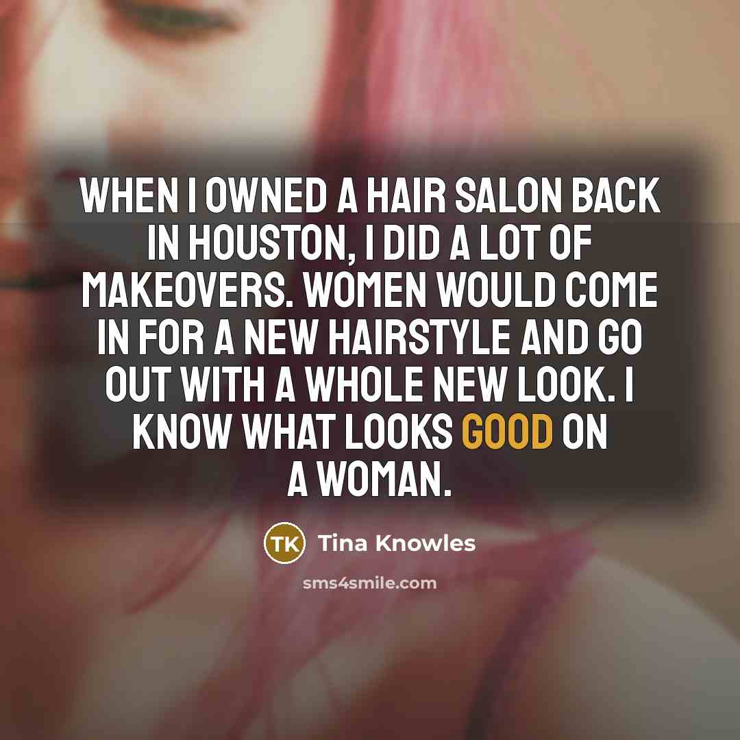 “When I owned a hair salon back in Houston, I did a lot of makeovers. Women would come in for a new hairstyle and go out with a whole new look. I know what looks good on a woman.” quote by Tina Knowles