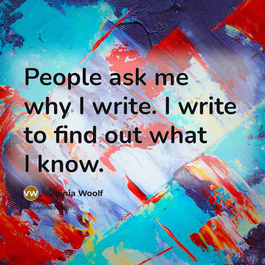 “People ask me why I write. I write to find out what I know.” quote by Virginia Woolf
