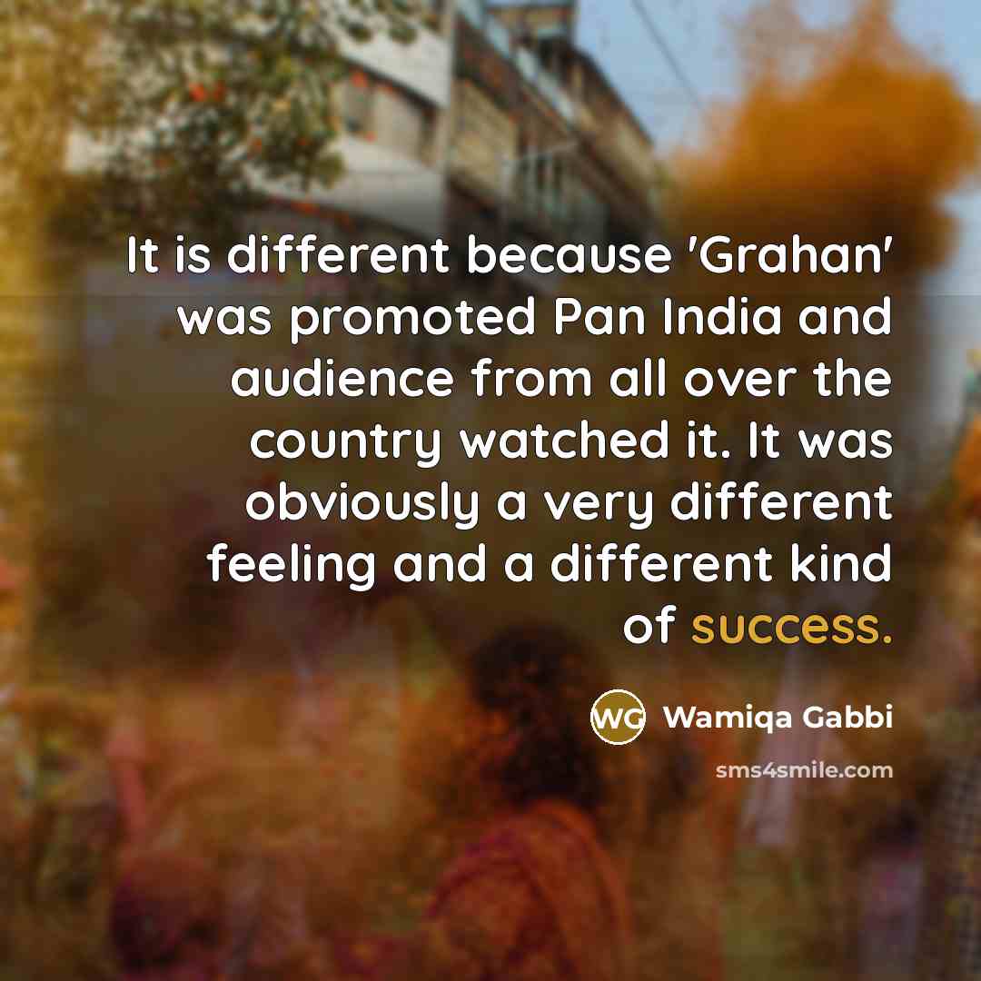 “It is different because 'Grahan' was promoted Pan India and audience from all over the country watched it. It was obviously a very different feeling and a different kind of success.” quote by Wamiqa Gabbi