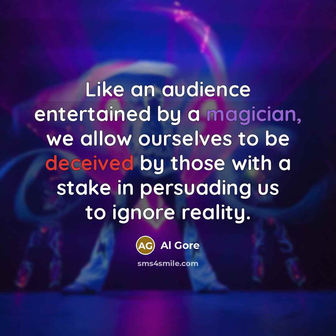 “Like an audience entertained by a magician, we allow ourselves to be deceived by those with a stake in persuading us to ignore reality.” quote by Al Gore