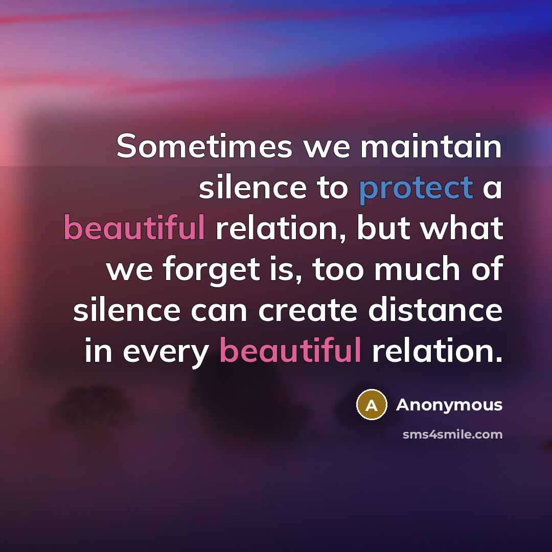 “Sometimes we maintain silence to protect a beautiful relation, but what we forget is, too much of silence can create distance in every beautiful relation.” quote by Anonymous