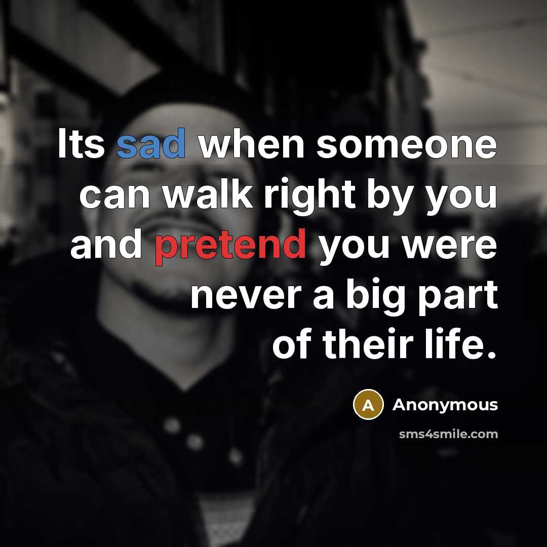 “Its sad when someone can walk right by you and pretend you were never a big part of their life.” quote by Anonymous