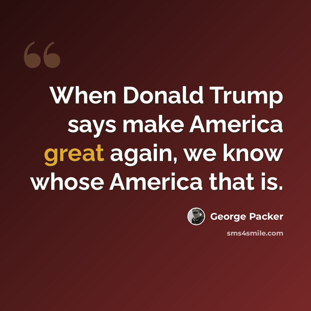 “When Donald Trump says make America great again, we know whose America that is.” quote by George Packer