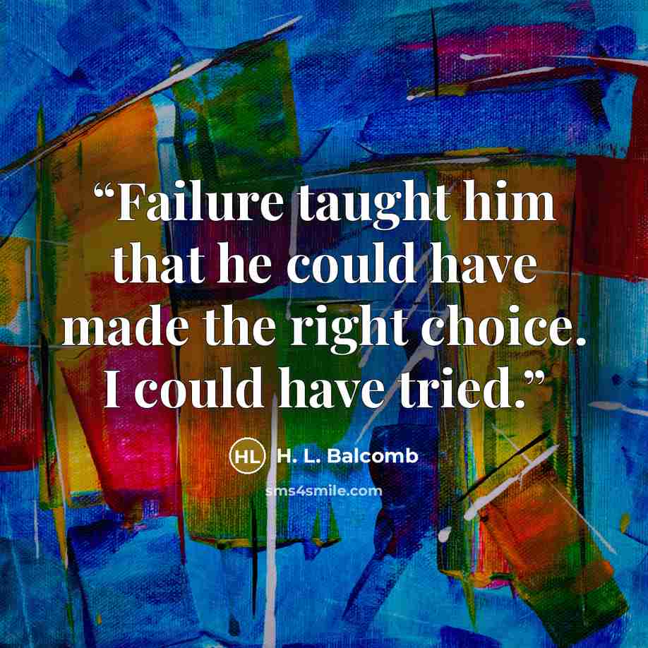 “Failure taught him that he could have made the right choice. I could have tried.” quote by H. L. Balcomb
