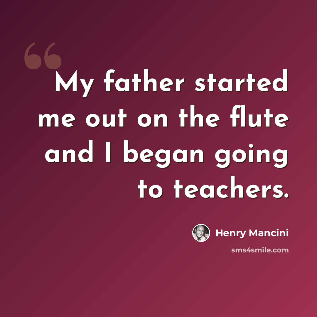 “My father started me out on the flute and I began going to teachers.” quote by Henry Mancini