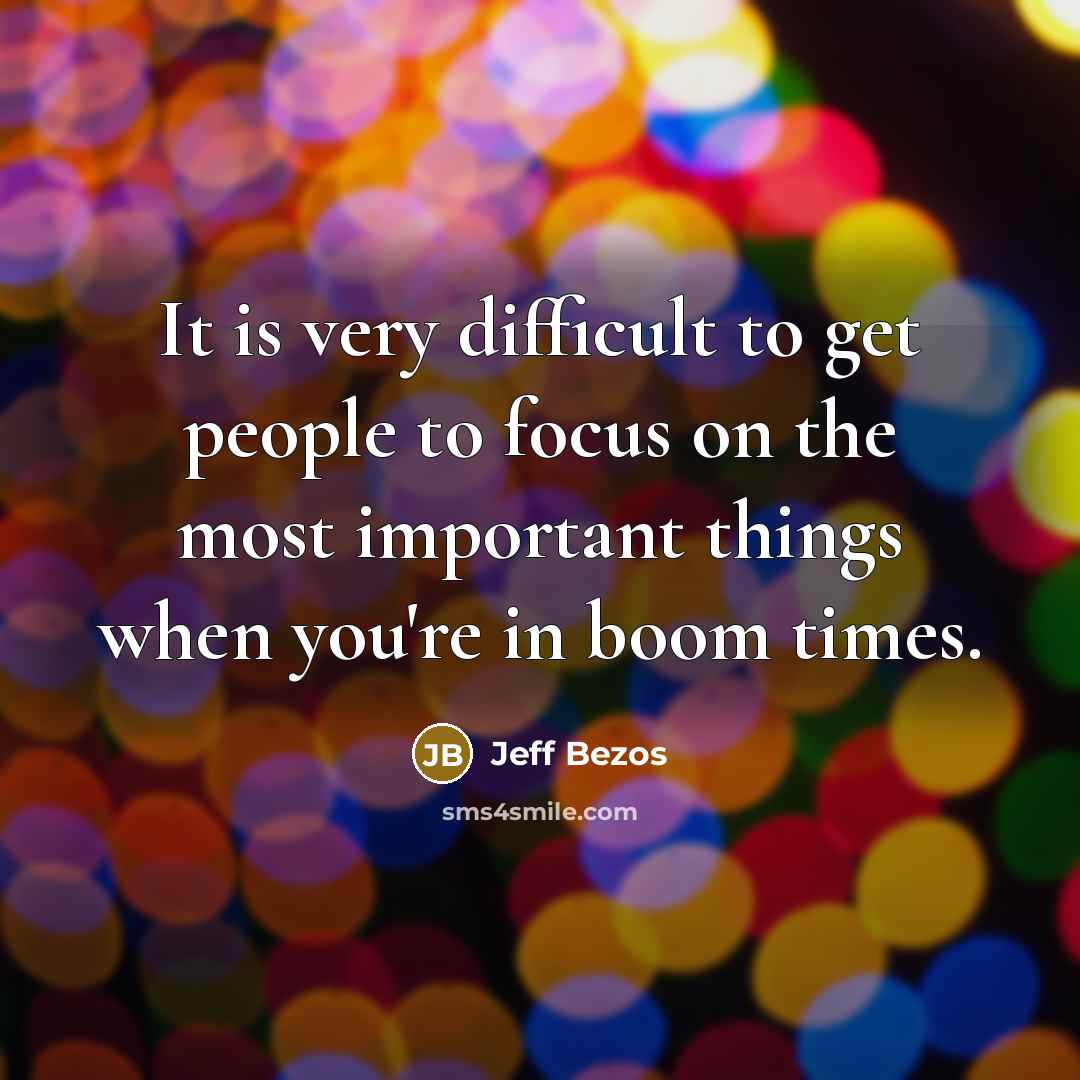 “It is very difficult to get people to focus on the most important things when you're in boom times.” quote by Jeff Bezos