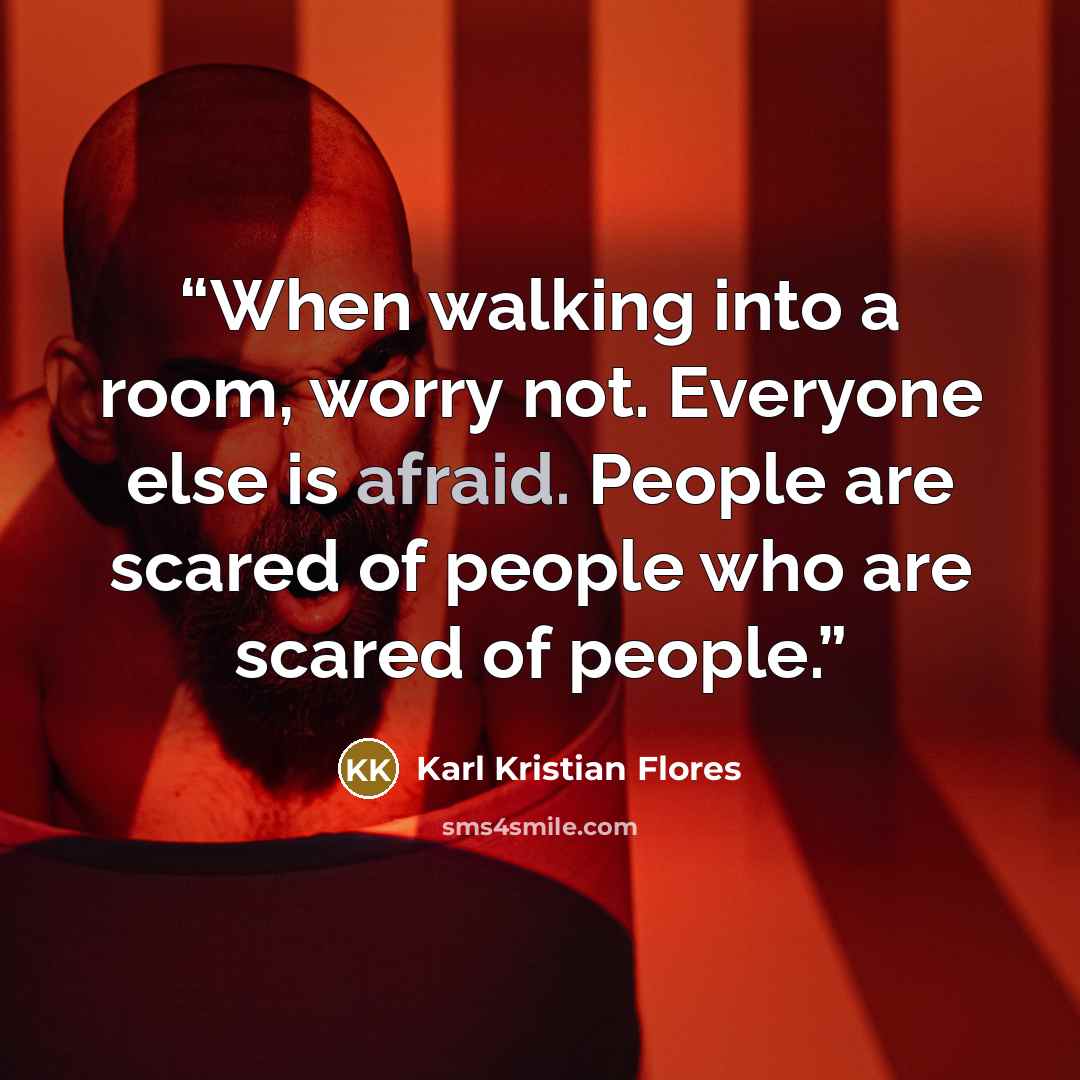 “When walking into a room, worry not. Everyone else is afraid. People are scared of people who are scared of people.” quote by Karl Kristian Flores