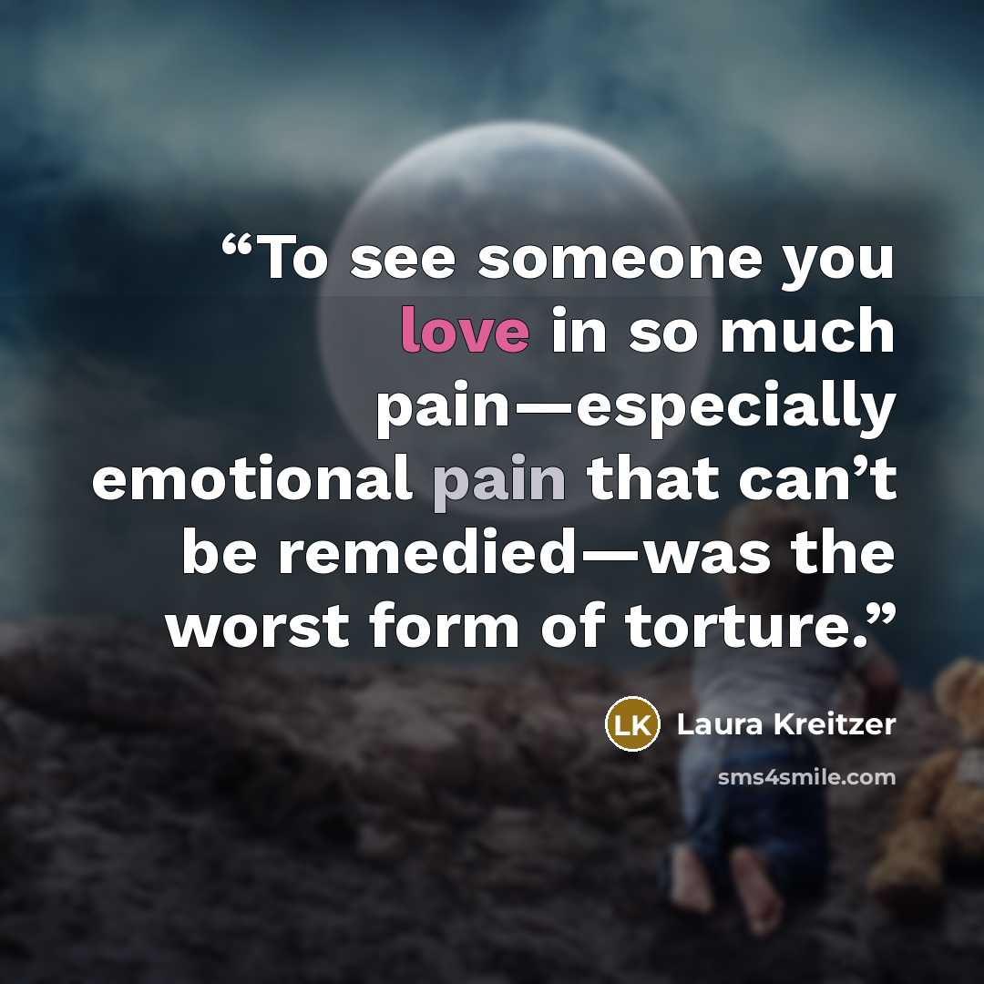 “To see someone you love in so much pain—especially emotional pain that can’t be remedied—was the worst form of torture.” quote by Laura Kreitzer