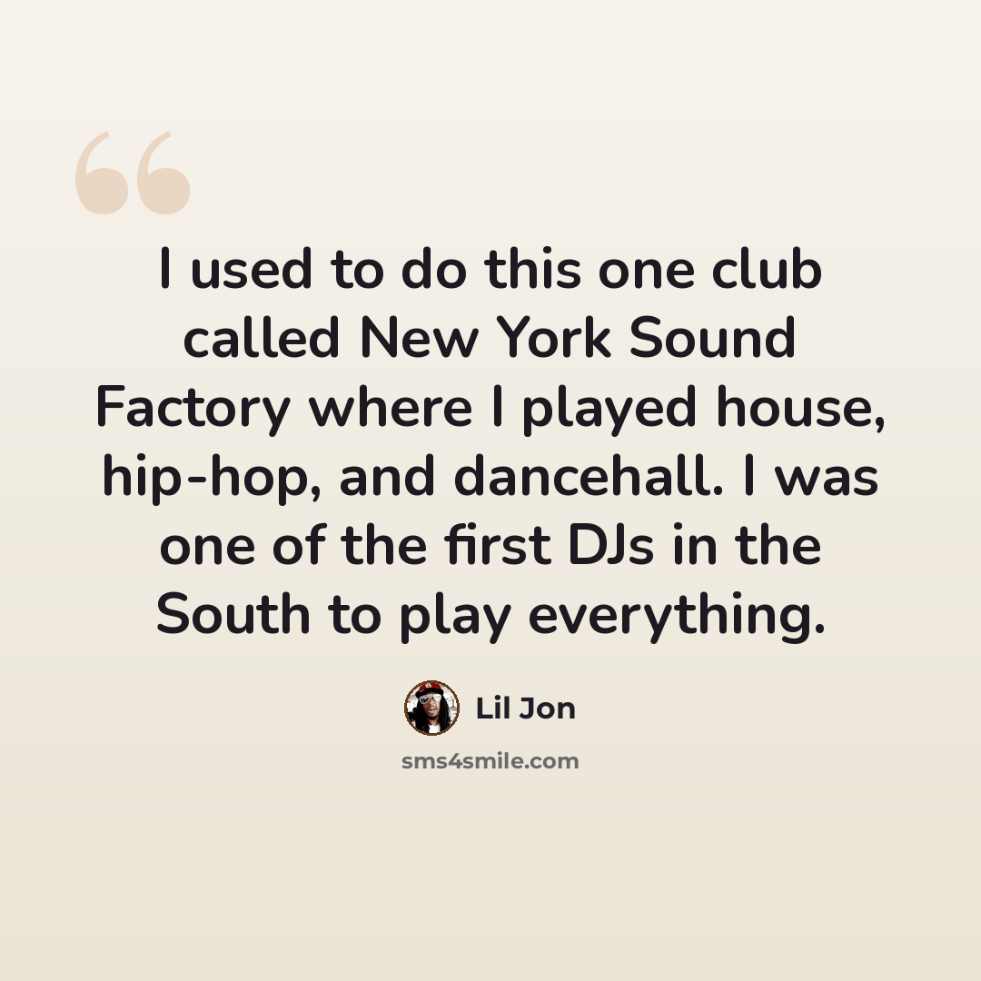 “I used to do this one club called New York Sound Factory where I played house, hip-hop, and dancehall. I was one of the first DJs in the South to play everything.” quote by Lil Jon