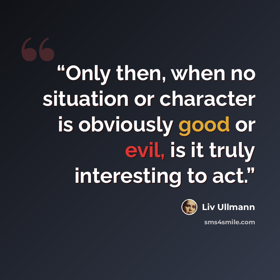 “Only then, when no situation or character is obviously good or evil, is it truly interesting to act.” quote by Liv Ullmann