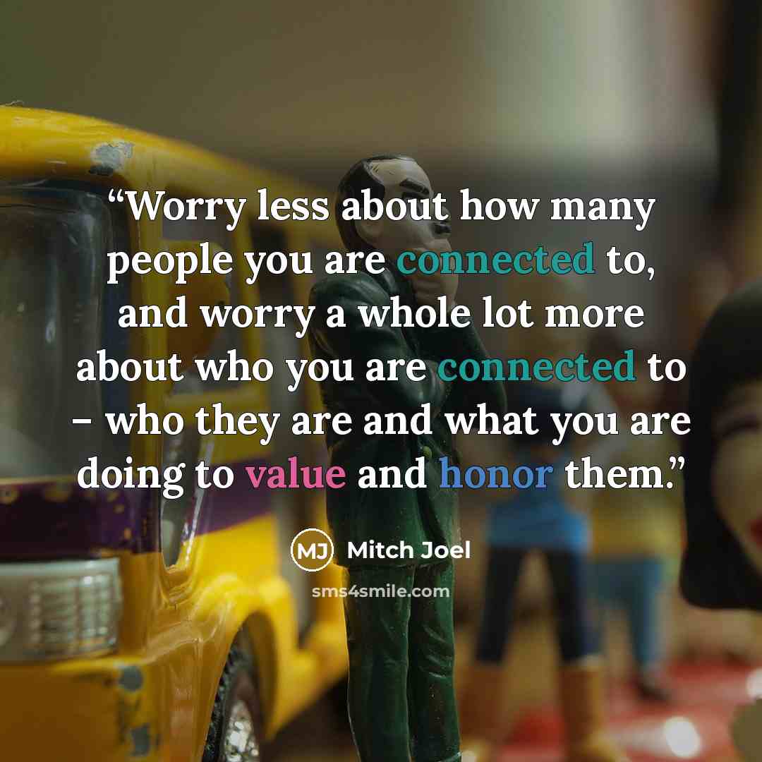 “Worry less about how many people you are connected to, and worry a whole lot more about who you are connected to – who they are and what you are doing to value and honor them.” quote by Mitch Joel