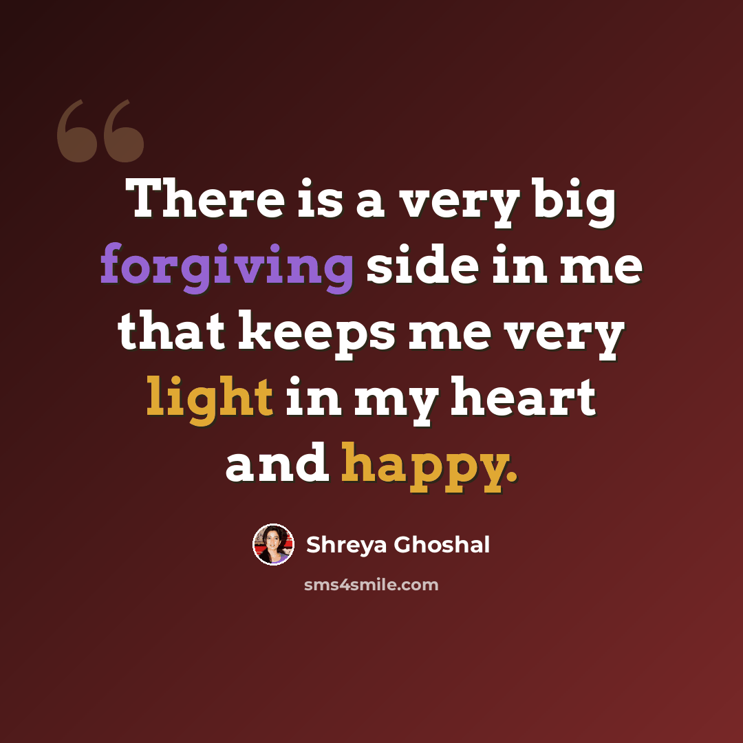 “There is a very big forgiving side in me that keeps me very light in my heart and happy.” quote by Shreya Ghoshal
