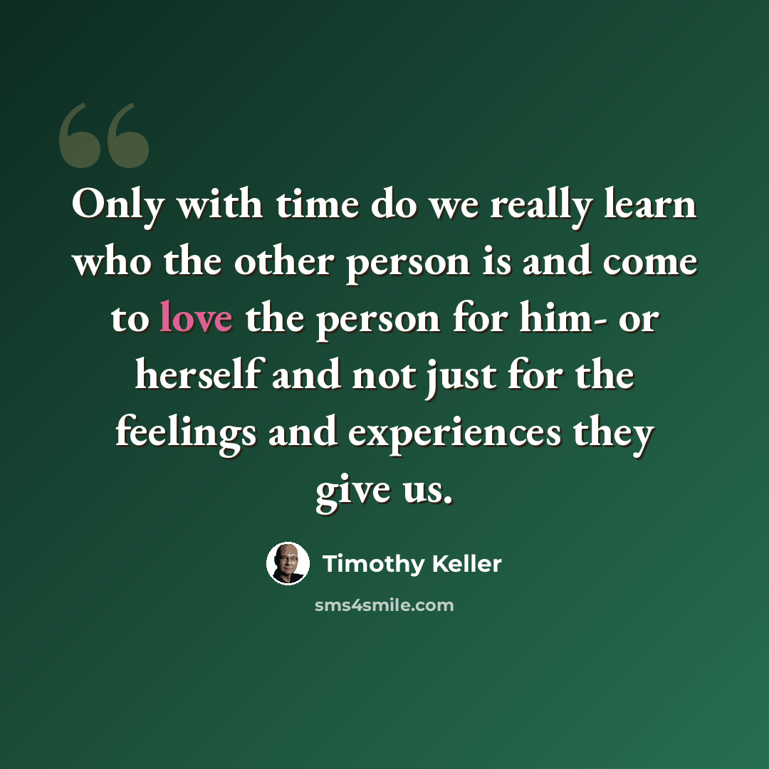 “Only with time do we really learn who the other person is and come to love the person for him- or herself and not just for the feelings and experiences they give us.” quote by Timothy Keller