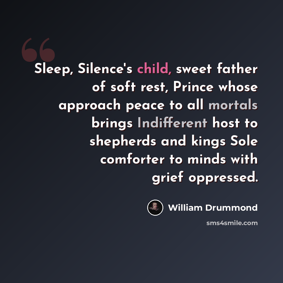 “Sleep, Silence's child, sweet father of soft rest, Prince whose approach peace to all mortals brings Indifferent host to shepherds and kings Sole comforter to minds with grief oppressed.” quote by William Drummond