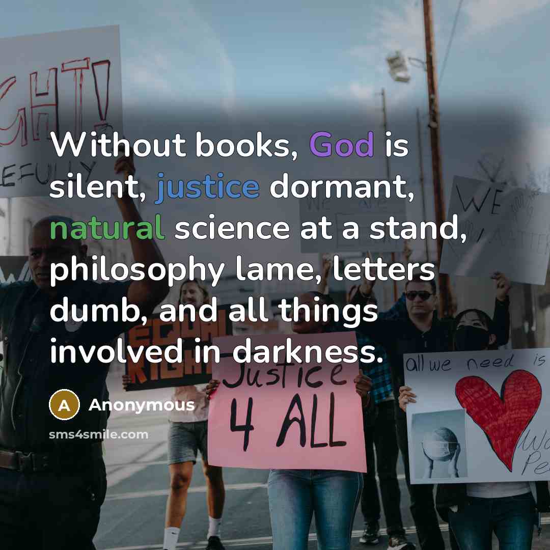 “Without books, God is silent, justice dormant, natural science at a stand, philosophy lame, letters dumb, and all things involved in darkness.” quote by Anonymous