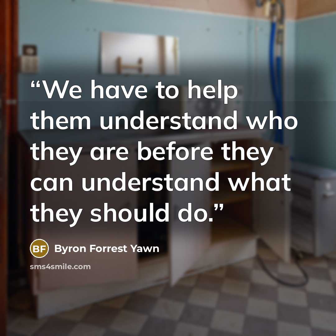 “We have to help them understand who they are before they can understand what they should do.” quote by Byron Forrest Yawn