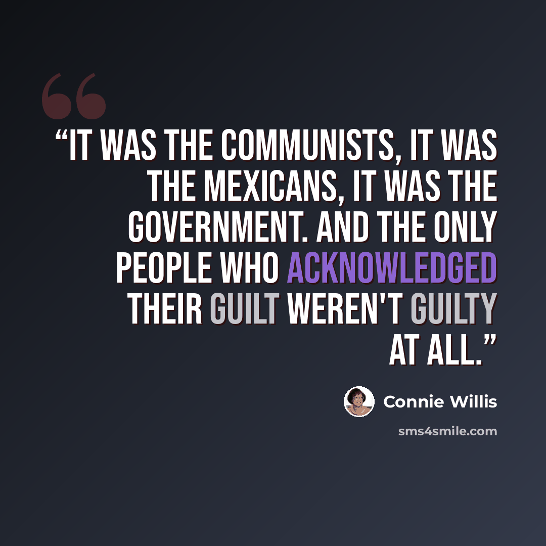 “It was the Communists, it was the Mexicans, it was the government. And the only people who acknowledged their guilt weren't guilty at all.” quote by Connie Willis