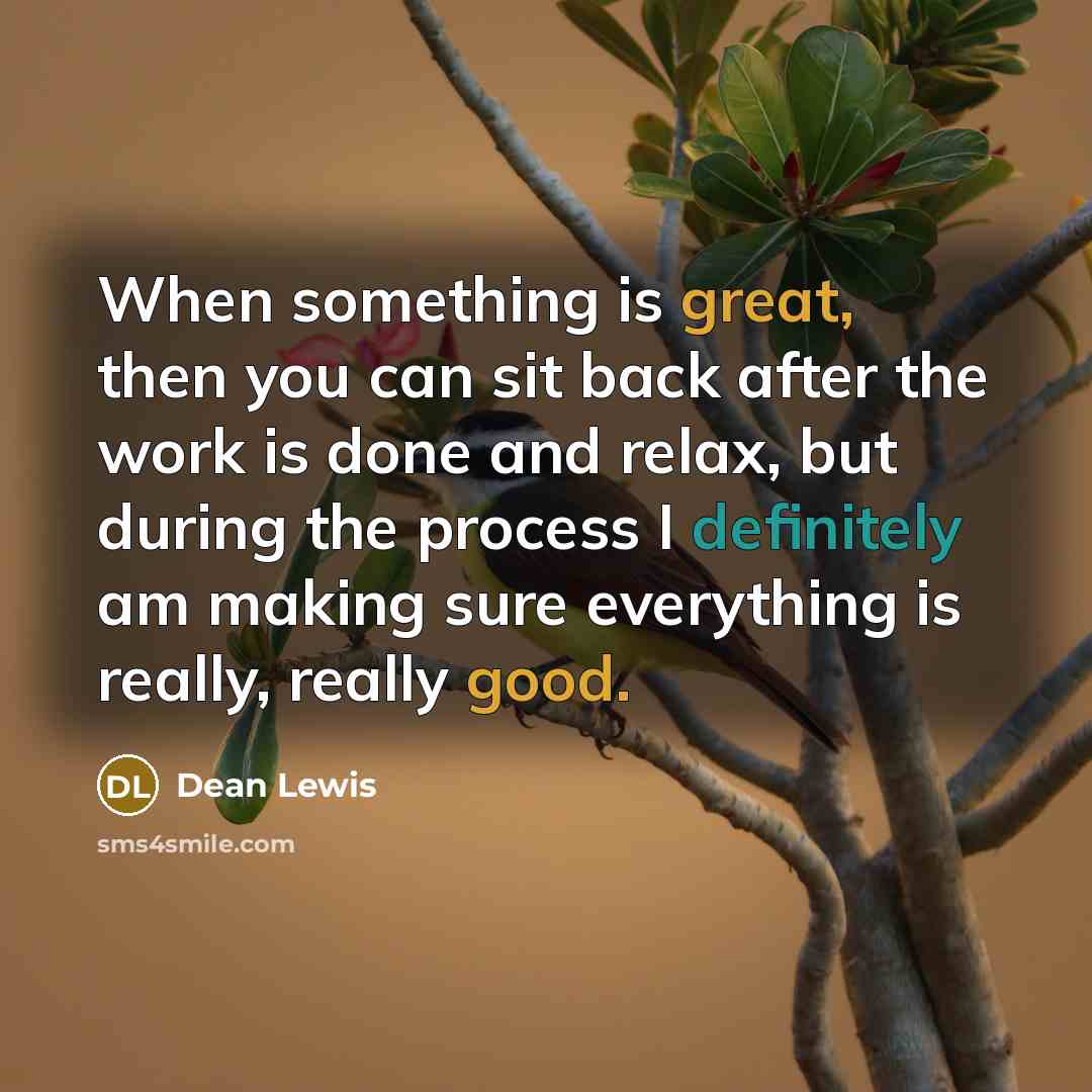 “When something is great, then you can sit back after the work is done and relax, but during the process I definitely am making sure everything is really, really good.” quote by Dean Lewis