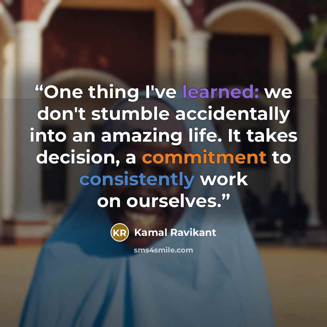 “One thing I've learned: we don't stumble accidentally into an amazing life. It takes decision, a commitment to consistently work on ourselves.” quote by Kamal Ravikant